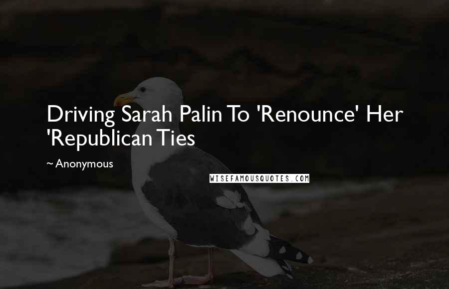 Anonymous Quotes: Driving Sarah Palin To 'Renounce' Her 'Republican Ties
