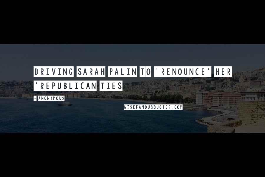 Anonymous Quotes: Driving Sarah Palin To 'Renounce' Her 'Republican Ties