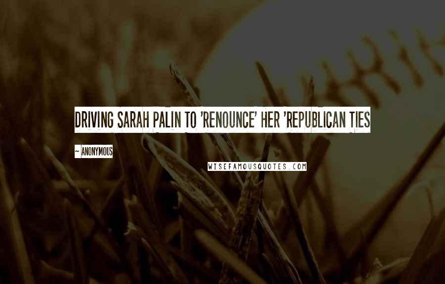 Anonymous Quotes: Driving Sarah Palin To 'Renounce' Her 'Republican Ties