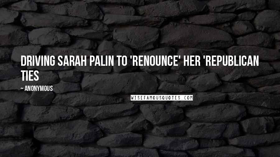 Anonymous Quotes: Driving Sarah Palin To 'Renounce' Her 'Republican Ties