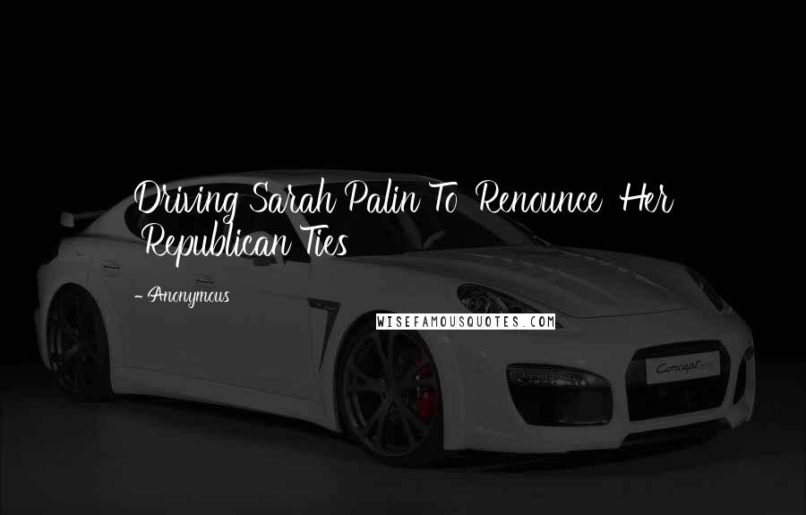 Anonymous Quotes: Driving Sarah Palin To 'Renounce' Her 'Republican Ties