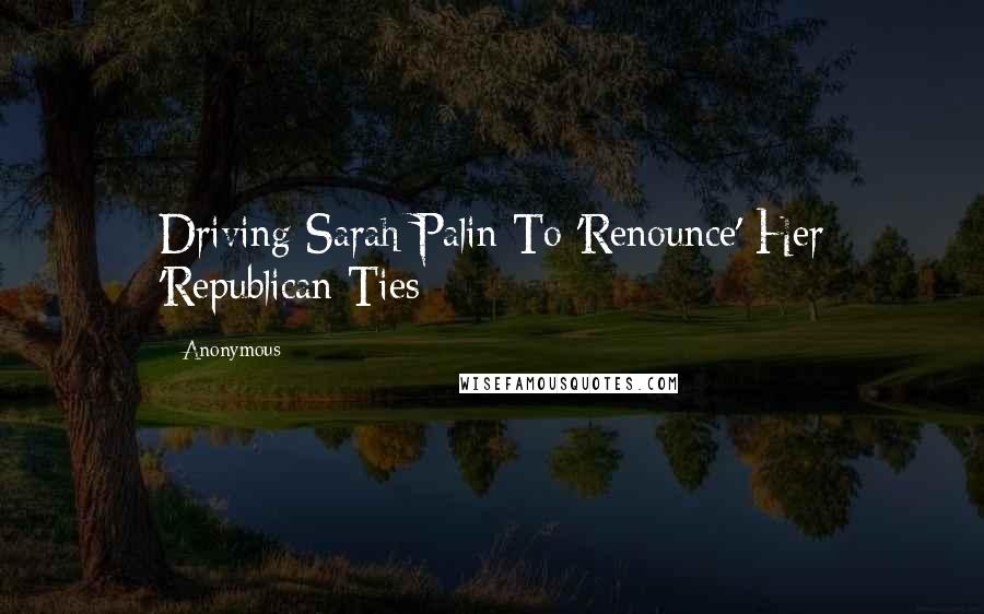 Anonymous Quotes: Driving Sarah Palin To 'Renounce' Her 'Republican Ties