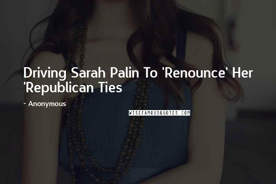 Anonymous Quotes: Driving Sarah Palin To 'Renounce' Her 'Republican Ties