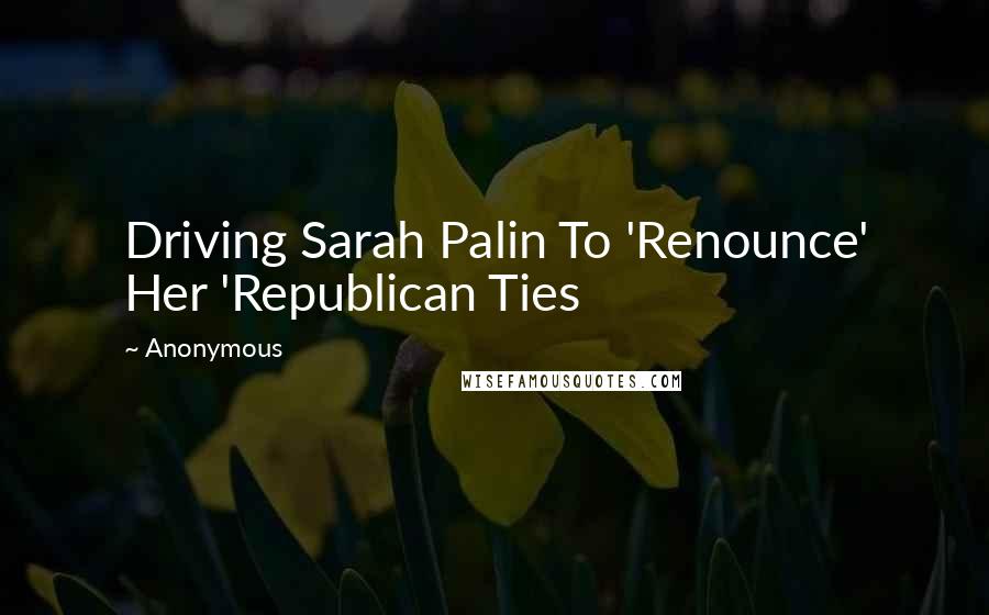 Anonymous Quotes: Driving Sarah Palin To 'Renounce' Her 'Republican Ties