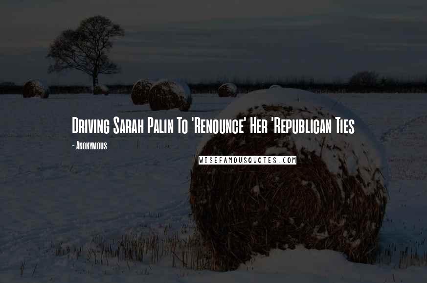 Anonymous Quotes: Driving Sarah Palin To 'Renounce' Her 'Republican Ties