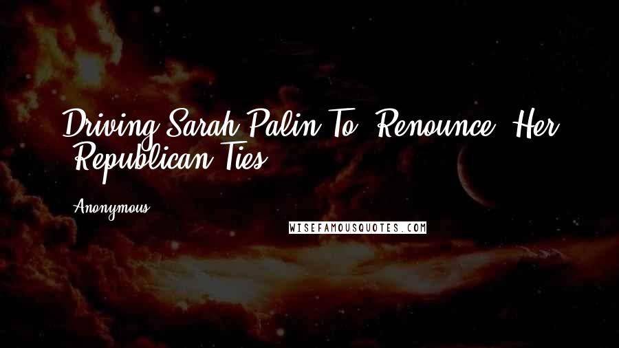Anonymous Quotes: Driving Sarah Palin To 'Renounce' Her 'Republican Ties