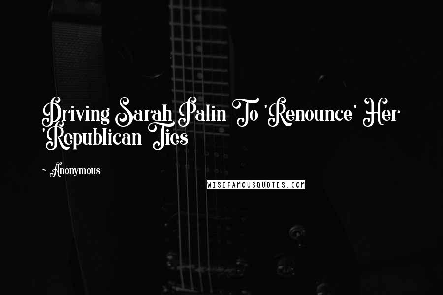 Anonymous Quotes: Driving Sarah Palin To 'Renounce' Her 'Republican Ties