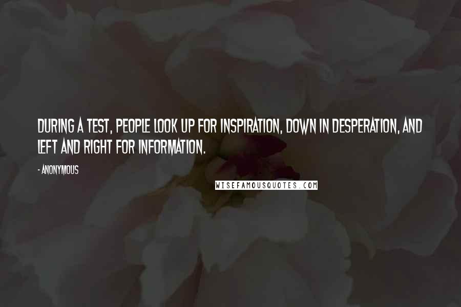 Anonymous Quotes: During a test, people look up for inspiration, down in desperation, and left and right for information.