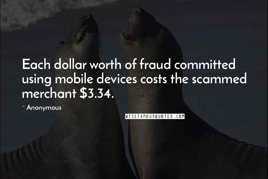 Anonymous Quotes: Each dollar worth of fraud committed using mobile devices costs the scammed merchant $3.34.
