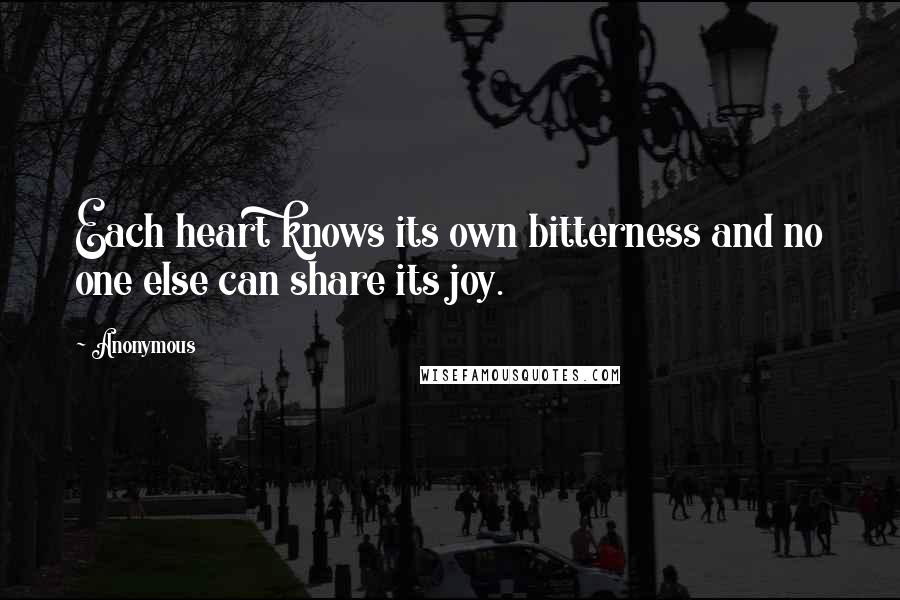 Anonymous Quotes: Each heart knows its own bitterness and no one else can share its joy.