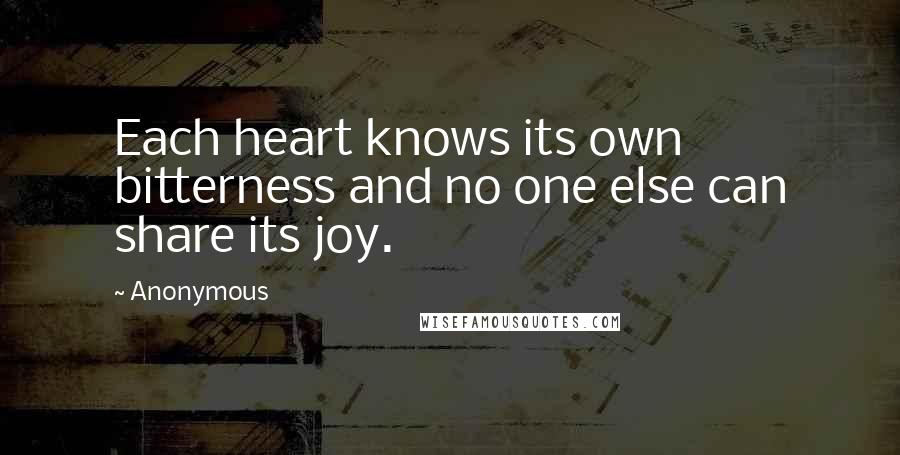 Anonymous Quotes: Each heart knows its own bitterness and no one else can share its joy.