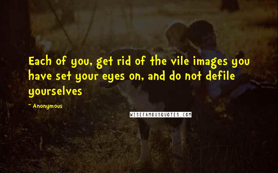 Anonymous Quotes: Each of you, get rid of the vile images you have set your eyes on, and do not defile yourselves