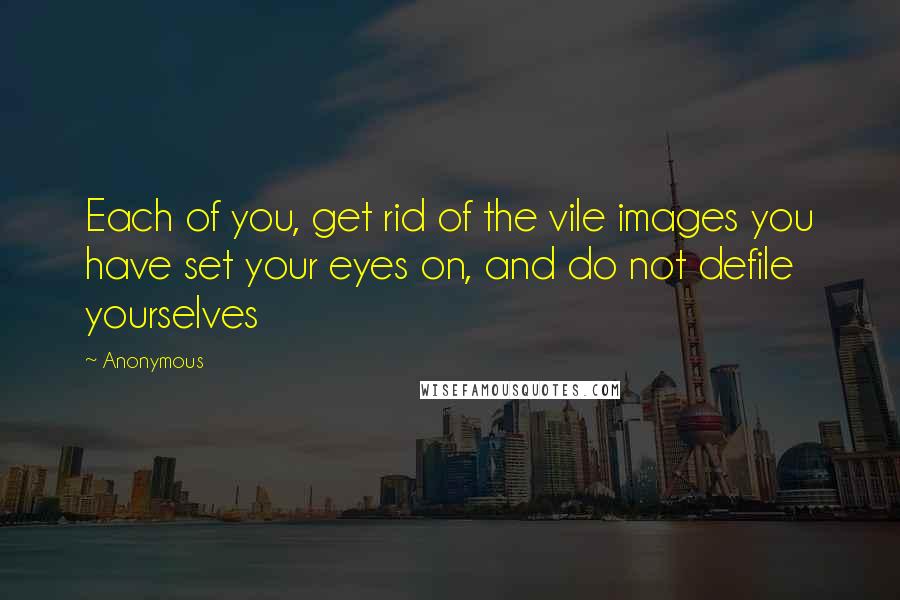 Anonymous Quotes: Each of you, get rid of the vile images you have set your eyes on, and do not defile yourselves