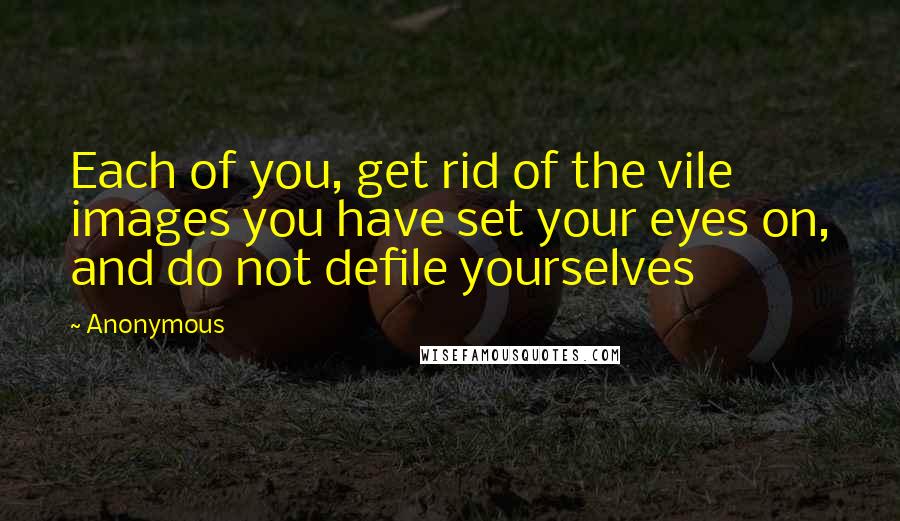 Anonymous Quotes: Each of you, get rid of the vile images you have set your eyes on, and do not defile yourselves