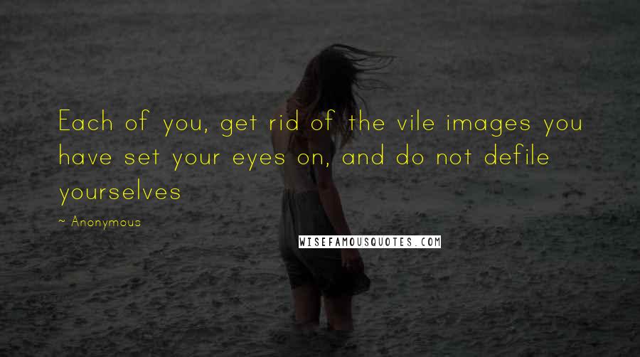 Anonymous Quotes: Each of you, get rid of the vile images you have set your eyes on, and do not defile yourselves