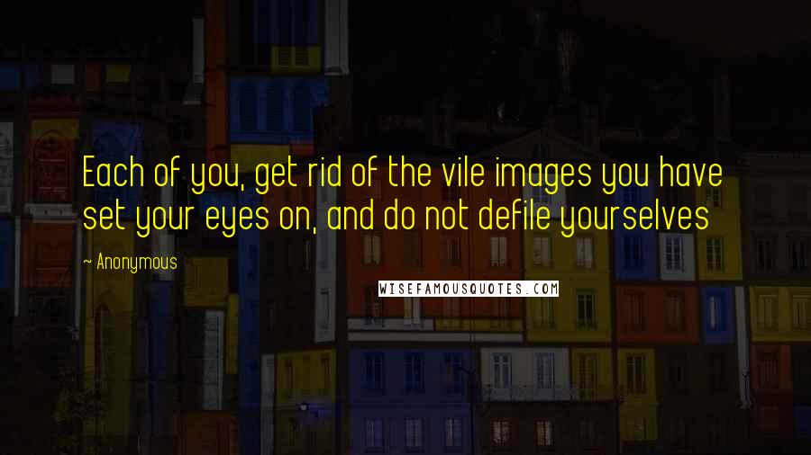 Anonymous Quotes: Each of you, get rid of the vile images you have set your eyes on, and do not defile yourselves