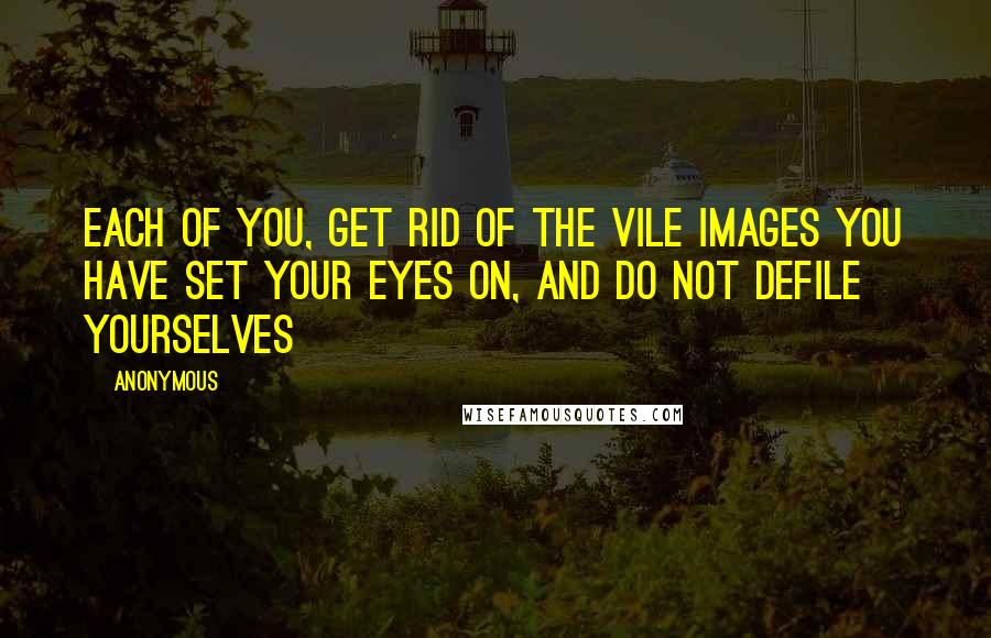 Anonymous Quotes: Each of you, get rid of the vile images you have set your eyes on, and do not defile yourselves