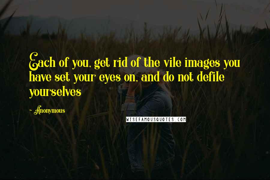 Anonymous Quotes: Each of you, get rid of the vile images you have set your eyes on, and do not defile yourselves