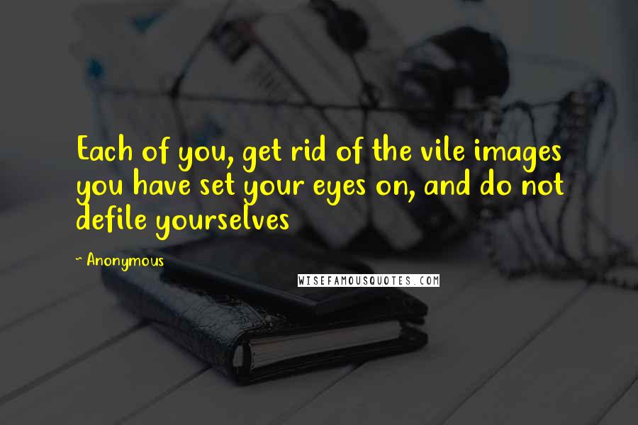 Anonymous Quotes: Each of you, get rid of the vile images you have set your eyes on, and do not defile yourselves