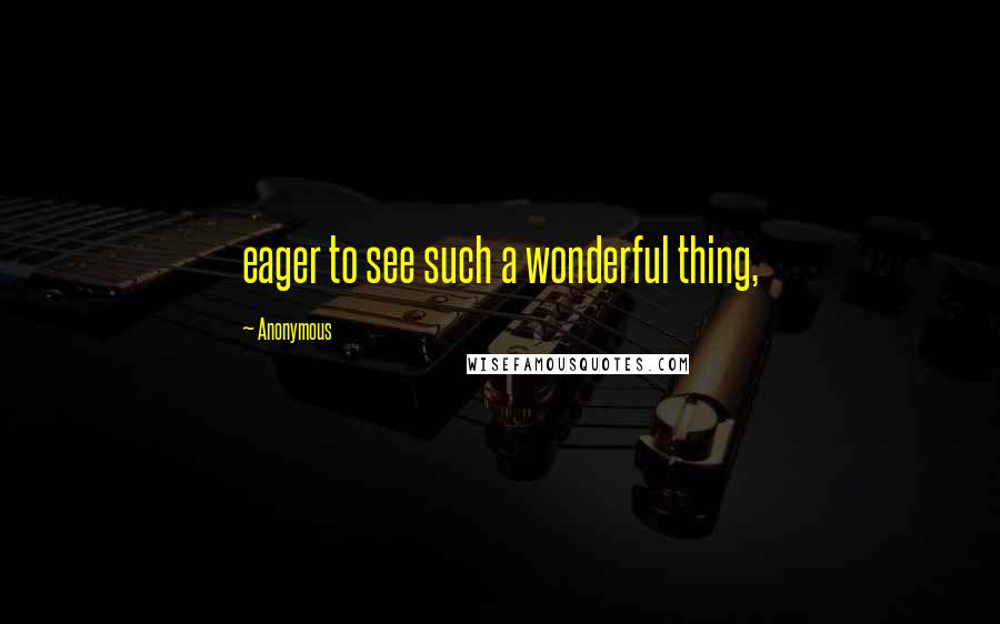 Anonymous Quotes: eager to see such a wonderful thing,