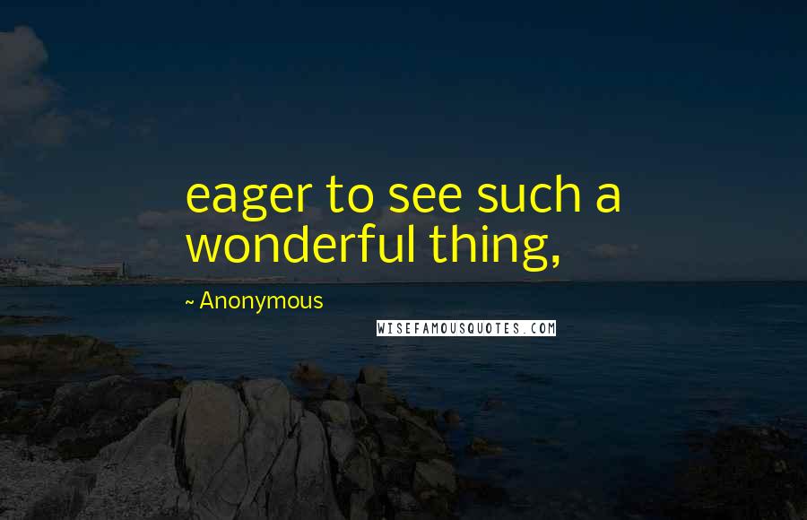 Anonymous Quotes: eager to see such a wonderful thing,