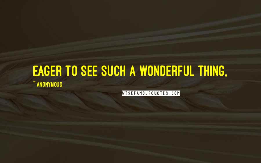 Anonymous Quotes: eager to see such a wonderful thing,