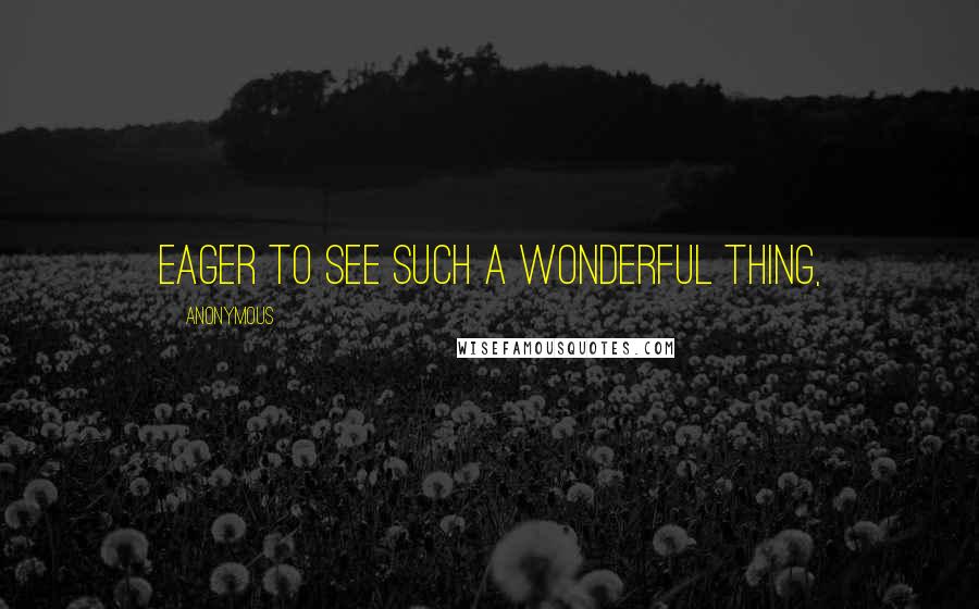 Anonymous Quotes: eager to see such a wonderful thing,