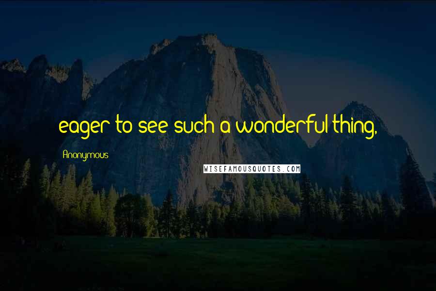 Anonymous Quotes: eager to see such a wonderful thing,