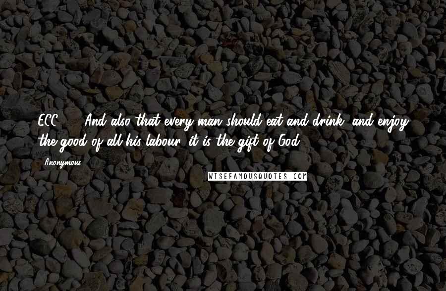 Anonymous Quotes: ECC3:13 And also that every man should eat and drink, and enjoy the good of all his labour, it is the gift of God.