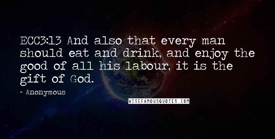 Anonymous Quotes: ECC3:13 And also that every man should eat and drink, and enjoy the good of all his labour, it is the gift of God.