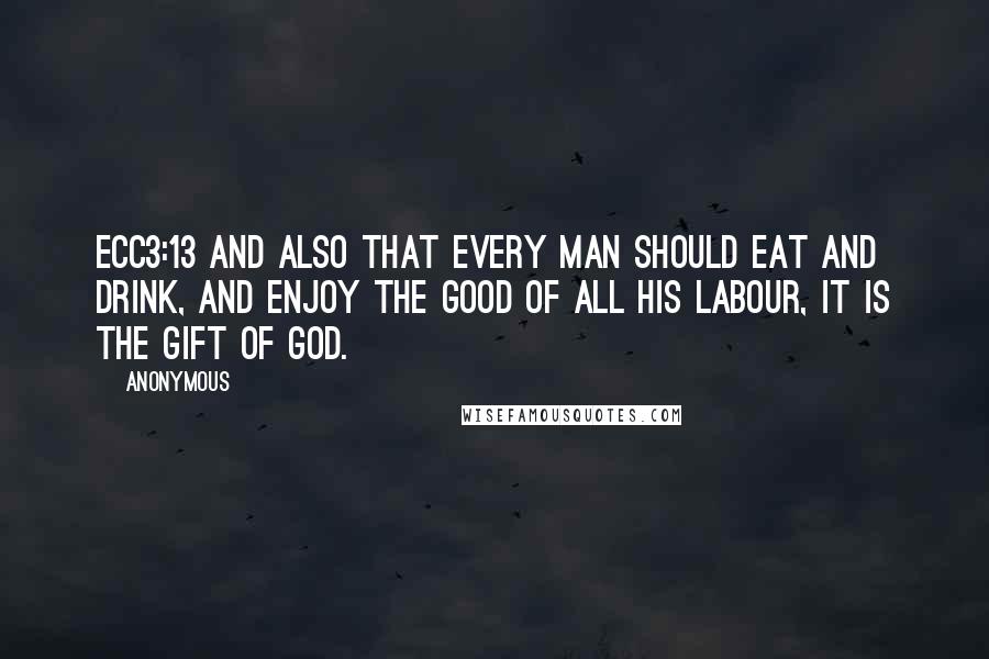 Anonymous Quotes: ECC3:13 And also that every man should eat and drink, and enjoy the good of all his labour, it is the gift of God.