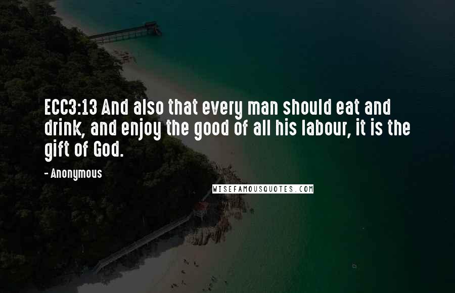 Anonymous Quotes: ECC3:13 And also that every man should eat and drink, and enjoy the good of all his labour, it is the gift of God.