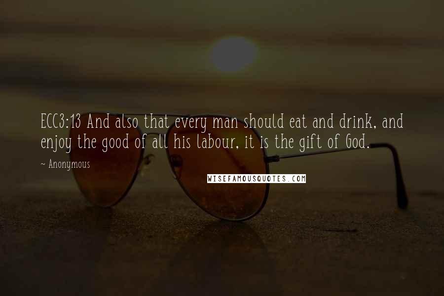 Anonymous Quotes: ECC3:13 And also that every man should eat and drink, and enjoy the good of all his labour, it is the gift of God.