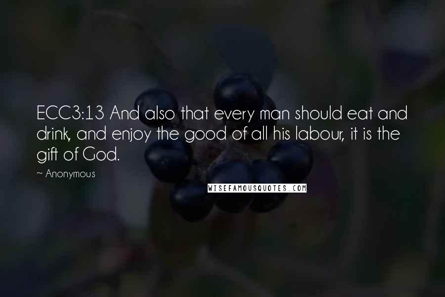 Anonymous Quotes: ECC3:13 And also that every man should eat and drink, and enjoy the good of all his labour, it is the gift of God.