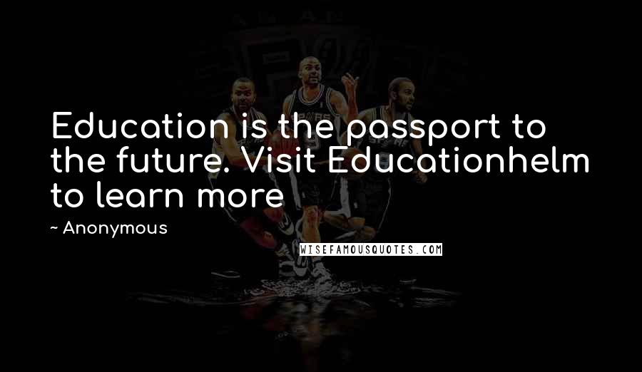 Anonymous Quotes: Education is the passport to the future. Visit Educationhelm to learn more