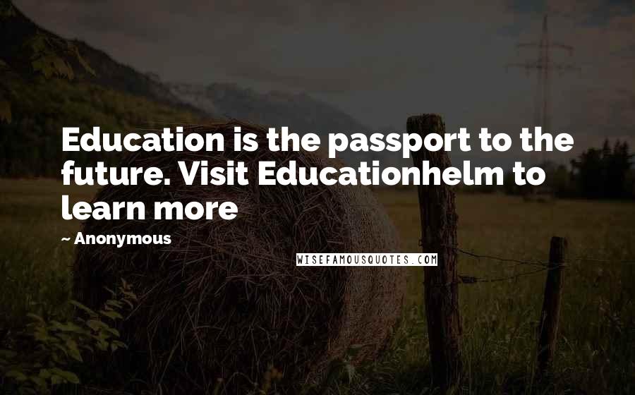 Anonymous Quotes: Education is the passport to the future. Visit Educationhelm to learn more