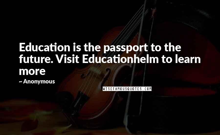 Anonymous Quotes: Education is the passport to the future. Visit Educationhelm to learn more