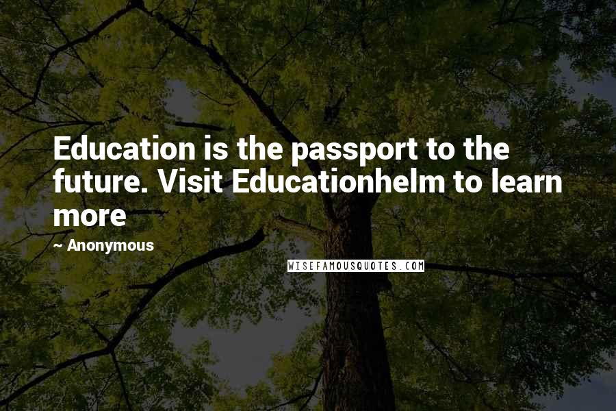 Anonymous Quotes: Education is the passport to the future. Visit Educationhelm to learn more