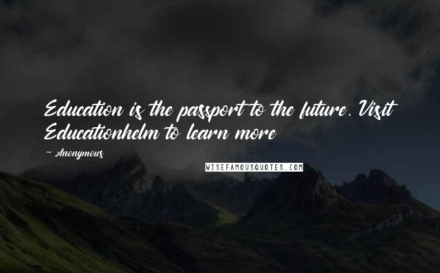 Anonymous Quotes: Education is the passport to the future. Visit Educationhelm to learn more