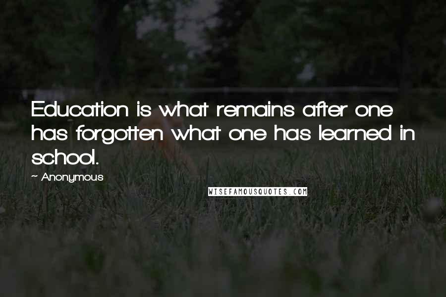Anonymous Quotes: Education is what remains after one has forgotten what one has learned in school.