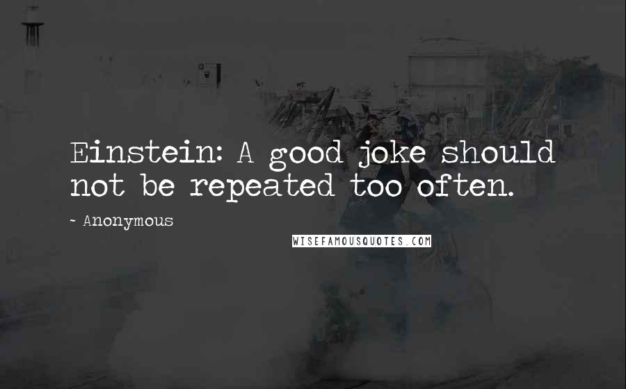 Anonymous Quotes: Einstein: A good joke should not be repeated too often.
