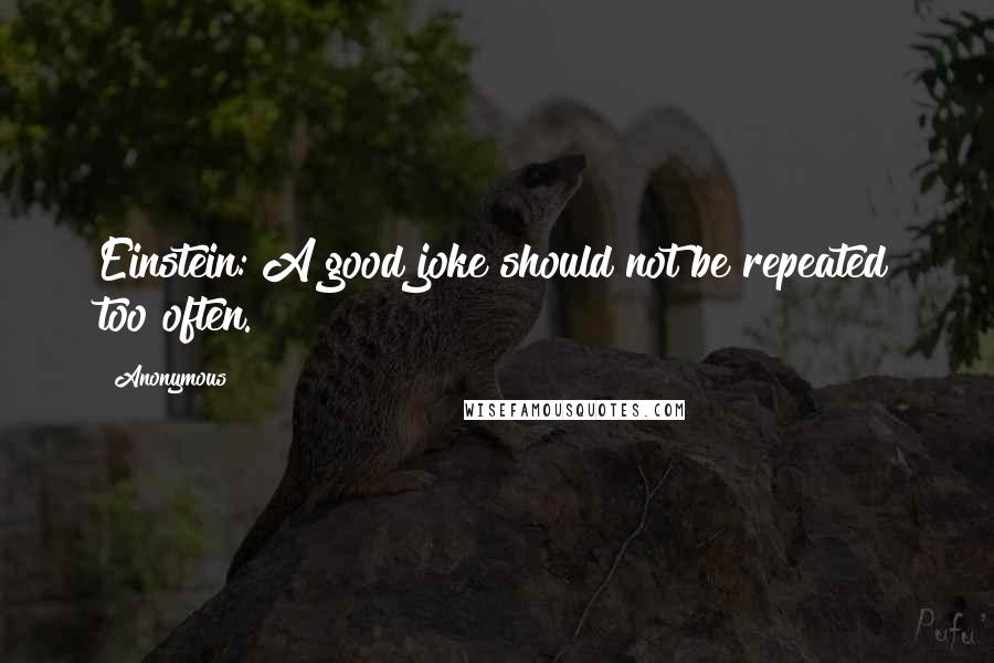 Anonymous Quotes: Einstein: A good joke should not be repeated too often.