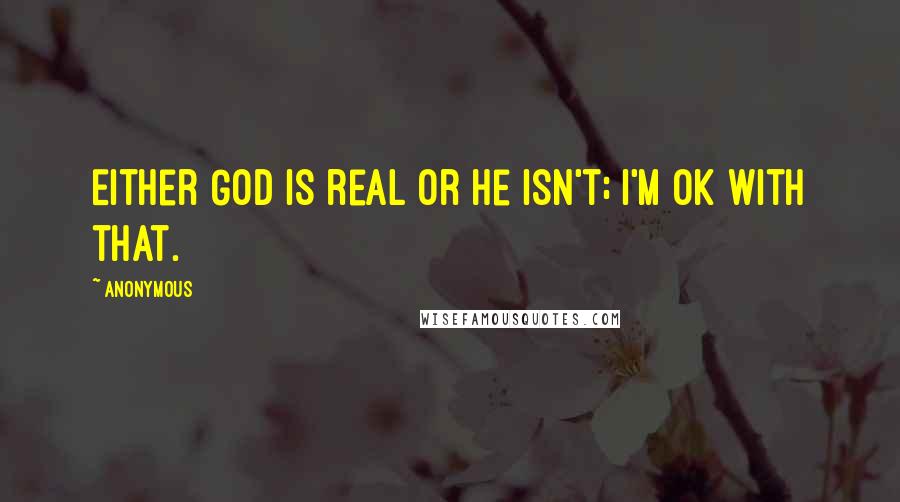 Anonymous Quotes: Either God is real or he isn't; I'm ok with that.