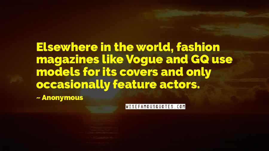 Anonymous Quotes: Elsewhere in the world, fashion magazines like Vogue and GQ use models for its covers and only occasionally feature actors.