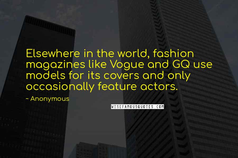 Anonymous Quotes: Elsewhere in the world, fashion magazines like Vogue and GQ use models for its covers and only occasionally feature actors.