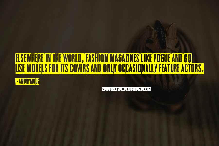 Anonymous Quotes: Elsewhere in the world, fashion magazines like Vogue and GQ use models for its covers and only occasionally feature actors.