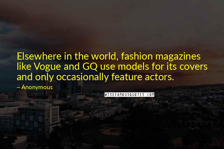 Anonymous Quotes: Elsewhere in the world, fashion magazines like Vogue and GQ use models for its covers and only occasionally feature actors.