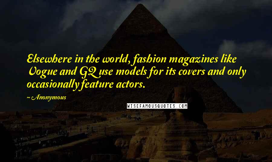 Anonymous Quotes: Elsewhere in the world, fashion magazines like Vogue and GQ use models for its covers and only occasionally feature actors.