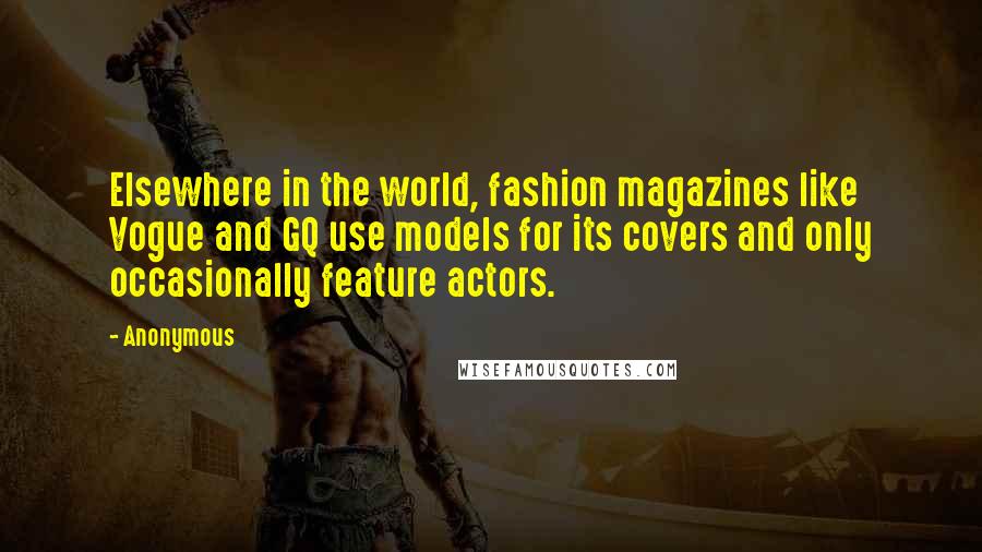 Anonymous Quotes: Elsewhere in the world, fashion magazines like Vogue and GQ use models for its covers and only occasionally feature actors.