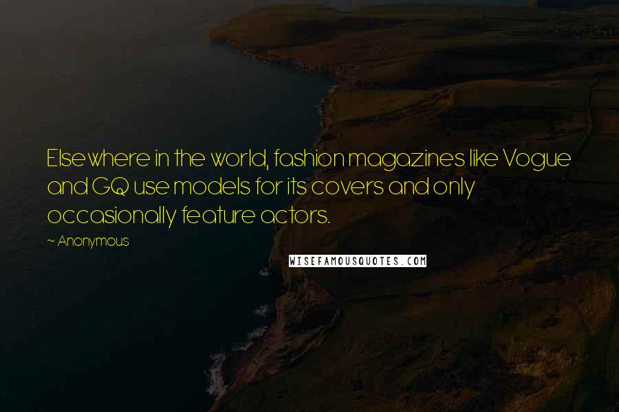 Anonymous Quotes: Elsewhere in the world, fashion magazines like Vogue and GQ use models for its covers and only occasionally feature actors.